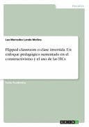 FLIPPED CLASSROOM O CLASE INVERTIDA. UN ENFOQUE PEDAGÓGICO SUSTENTADO EN EL CONSTRUCTIVISMO Y EL USO DE LAS TICS