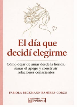 EL DÍA QUE DECIDÍ ELEGIRME. como dejar de amar desde la herida, sanar el apego y construir relaciones conscientes