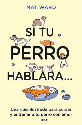 SI TU PERRO HABLARA. UNA GUÍA ILUSTRADA PARA CUIDAR Y ENTRENAR A TU PERRO CON AMOR