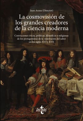 LA COSMOVISIÓN DE LOS GRANDES CREADORES DE LA CIENCIA MODERNA. Convicciones éticas, políticas, filosóficas o religiosas de los protagonistas de la renovación del saber en los siglos XVI y XVII