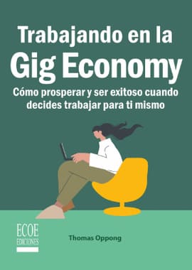 TRABAJANDO EN LA GIG ECONOMY. Cómo prosperar y ser exitoso cuando decides trabajar para ti mismo
